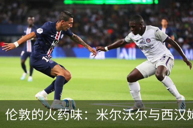 伦敦的火药味：米尔沃尔与西汉姆的“战斗”纪实