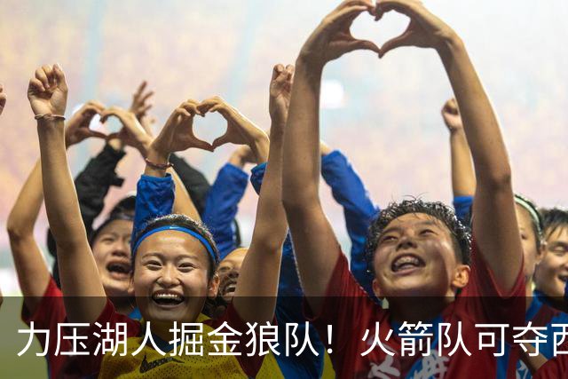 力压湖人掘金狼队！火箭队可夺西部第3？碰雷霆马刺，也有爆冷实力