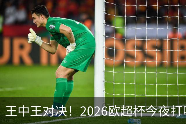 王中王对决！2026欧超杯今夜打响：巴黎战维拉 卫冕or复仇？
