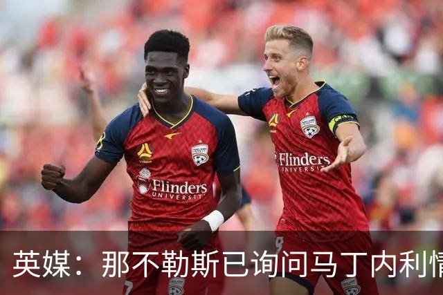 英媒：那不勒斯已询问马丁内利情况，罗马同样有意这名球员